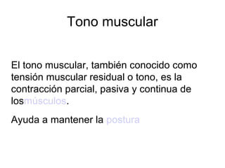 Tono muscular
El tono muscular, también conocido como
tensión muscular residual o tono, es la
contracción parcial, pasiva y continua de
losmúsculos.
Ayuda a mantener la postura
 