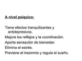 A nivel psíquico:
Tiene efectos tranquilizantes y
antidepresivos.
Mejora los reflejos y la coordinación.
Aporta sensación de bienestar.
Elimina el estrés.
Previene el insomnio y regula el sueño.
 