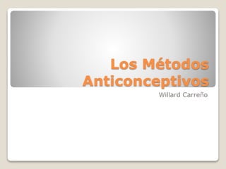 Los Métodos
Anticonceptivos
Willard Carreño
 
