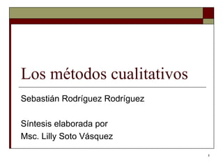 Los métodos cualitativos Sebastián Rodríguez Rodríguez Síntesis elaborada por  Msc. Lilly Soto Vásquez  