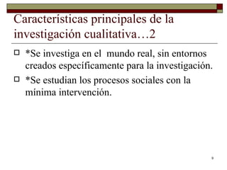 Características principales de la investigación cualitativa…2  *Se investiga en el  mundo real, sin entornos creados específicamente para la investigación. *Se estudian los procesos sociales con la mínima intervención. 