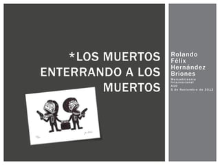 *LOS MUERTOS   Rolando
                   Félix
                   Hernández
ENTERRANDO A LOS   Briones
                   Mercadotecnia


         MUERTOS
                   Internacional
                   A10
                   5 de Noviembre de 2012
 