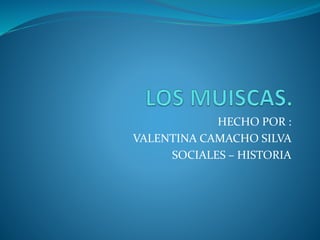 HECHO POR :
VALENTINA CAMACHO SILVA
SOCIALES – HISTORIA
 