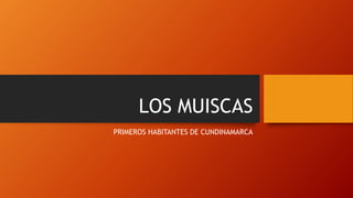 LOS MUISCAS
PRIMEROS HABITANTES DE CUNDINAMARCA
 