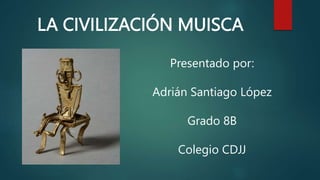 LA CIVILIZACIÓN MUISCA
Presentado por:
Adrián Santiago López
Grado 8B
Colegio CDJJ
 
