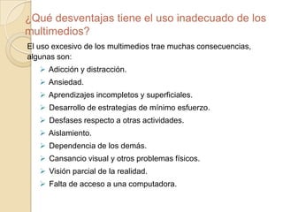 ¿Qué son los multimedios?Podemos llamar multimedios a cualquier tipo de texto, imágenes, sonidos, materiales audiovisuales, etc. Que se presenta mediante el uso de aparatos eléctricos y que pueden utilizarse para educar de una forma mas dinámica.