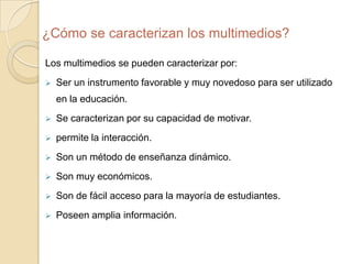 ¿Qué ventajas tiene en la educación, utilizar los multimedios?Utilizar multimedios en la educación trae muchas ventajas algunas de ellas son: Proporcionar información.
