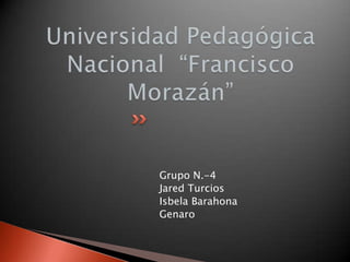 Universidad Pedagógica Nacional  “Francisco Morazán”  Grupo N.-4 JaredTurcios Isbela Barahona Genaro 