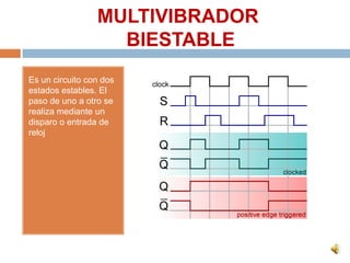 MULTIVIBRADOR BIESTABLEEs un circuito con dos estados estables. El paso de uno a otro se realiza mediante un disparo o entrada de reloj