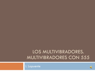 LOS MULTIVIBRADORES. MULTIVIBRADORES CON 555 I. Lapuente