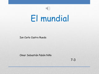 El mundial
7-3
Ian Carlo Castro Rueda
Omar Sebastián Pabón Niño
 