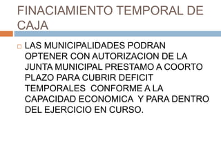 FINACIAMIENTO TEMPORAL DE
CAJA
 LAS MUNICIPALIDADES PODRAN
OPTENER CON AUTORIZACION DE LA
JUNTA MUNICIPAL PRESTAMO A COORTO
PLAZO PARA CUBRIR DEFICIT
TEMPORALES CONFORME A LA
CAPACIDAD ECONOMICA Y PARA DENTRO
DEL EJERCICIO EN CURSO.
 