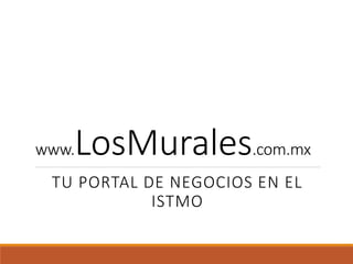 www.LosMurales.com.mx
TU PORTAL DE NEGOCIOS EN EL
ISTMO
 