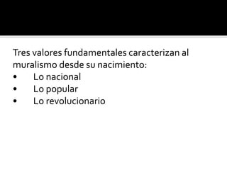 Tres valores fundamentales caracterizan al
muralismo desde su nacimiento:
• Lo nacional
• Lo popular
• Lo revolucionario
 