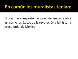 El plasmar el espíritu nacionalista, en cada obra
así como los éxitos de la revolución y la historia
precolonial de México.
 