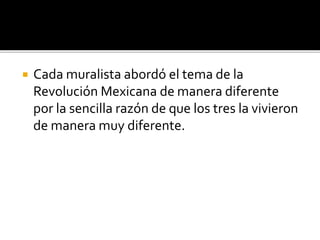 Cada muralista abordó el tema de la
Revolución Mexicana de manera diferente
por la sencilla razón de que los tres la vivieron
de manera muy diferente.
 