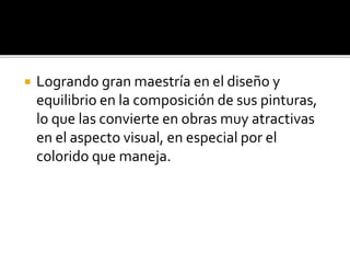 Logrando gran maestría en el diseño y
equilibrio en la composición de sus pinturas,
lo que las convierte en obras muy atractivas
en el aspecto visual, en especial por el
colorido que maneja.
 