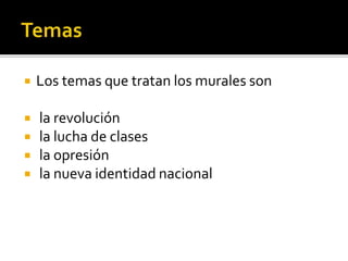  Los temas que tratan los murales son
 la revolución
 la lucha de clases
 la opresión
 la nueva identidad nacional
 