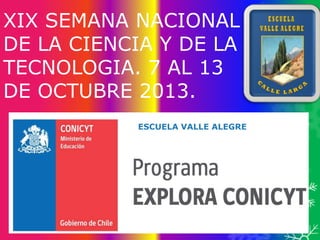 XIX SEMANA NACIONAL
DE LA CIENCIA Y DE LA
TECNOLOGIA. 7 AL 13
DE OCTUBRE 2013.
ESCUELA VALLE ALEGRE

 
