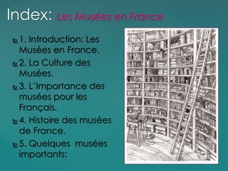  1. Introduction: Les
Musées en France.
 2. La Culture des
Musées.
 3. L’Importance des
musées pour les
Français.
 4. Histoire des musées
de France.
 5. Quelques musées
importants:
Index: Les Musées en France
 