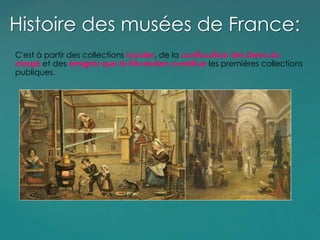 C'est à partir des collections royales, de la confiscation des biens du
clergé et des émigrés que la Révolution constitue les premières collections
publiques.
Histoire des musées de France:
 