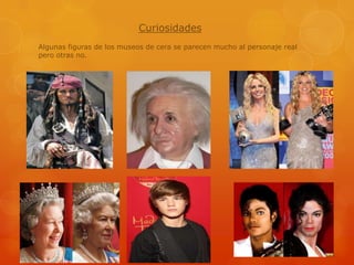 Curiosidades
Algunas figuras de los museos de cera se parecen mucho al personaje real
pero otras no.

 