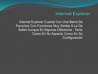 Internet Explorer Cuenta Con Una Barra De
Favoritos Con Funciones Muy Similar A La De
 Safari Aunque En Algunas Diferencia , Tanto
           Como En Su Aspecto Como En Su
                               Configuración
 
