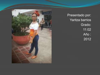 Presentado por:
 Yaritza barrios
         Grado:
          11:02
          Año :
           2012
 