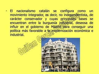 El nacionalismo catalán se configura como un movimiento integrador, es decir, no independentista, de carácter conservador y cuyas principales bases se encuentran entre la burguesía industrial, deseosa de influir en el gobierno de Madrid para conseguir una política más favorable a la modernización económica e industrial. Guillem Garcia Production 