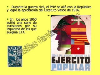Durante la guerra civil, el PNV se alió con la República y logró la aprobación del Estatuto Vasco de 1936.  En  los años 1960 sufrió una serie de escisiones por su izquierda de las que surgiría ETA. Guillem Garcia Production 