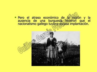 Pero el atraso económico de la región y la ausencia de una burguesía hicieron que el nacionalismo gallego tuviera escasa implantación. Guillem Garcia Production 