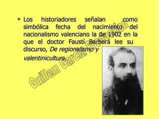 Los historiadores señalan  como simbólica fecha del nacimiento del nacionalismo valenciano la de 1902 en la que el doctor Faustí Barberà lee su  discurso,  De regionalismo y  valentinicultura . Guillem Garcia Production 