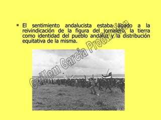 El sentimiento andalucista estaba ligado a la reivindicación de la figura del jornalero, la tierra como identidad del pueblo andaluz y la distribución equitativa de la misma. Guillem Garcia Production 