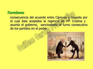 Turnismo  consecuencia del acuerdo entre Cánovas y Sagasta por el cual éste aceptaba la regencia de Mª Cristina y  asumía el gobierno,  sancionando el turno consecutivo de los partidos en el poder Guillem Garcia Production 