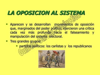 LA OPOSICION AL SISTEMA   Aparecen y se desarrollan  movimientos de oposición que, marginados del poder político, ejercieron una crítica cada vez más profunda hacia el falseamiento y manipulación del sistema  electoral.  Tres grandes grupos:  partidos políticos: los carlistas y  los republicanos  Guillem Garcia Production 