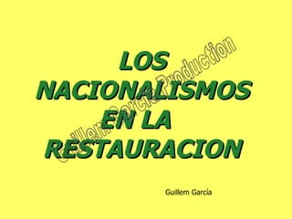 LOS NACIONALISMOS EN LA  RESTAURACION Guillem García Guillem Garcia Production 