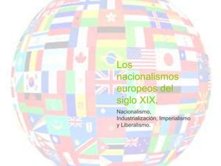 Los
nacionalismos
europeos del
siglo XIX.
Nacionalismo,
Industrialización, Imperialismo
y Liberalismo.
 