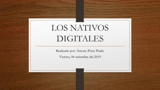 LOS NATIVOS
DIGITALES
Realizado por: Ántony Pérez Prado
Viernes, 06 setiembre del 2019
 