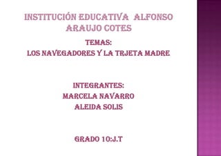 Institución educativa  Alfonso Araujo cotes TEMAS:  LOS NAVEGADORES Y LA TRJETA MADRE INTEGRANTES: MARCELA NAVARRO  ALEIDA SOLIS GRADO 10:J.T 