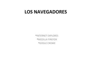 LOS NAVEGADORES
INTERNET EXPLORES
MOZILLA FIREFOX
GOGLE CROME
 