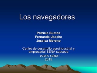 Los navegadores
Patricia Bustos
Fernanda Useche
Jessica Moreno
Centro de desarrollo agroindustrial y
empresarial SENA subsede
puerto salgar
2015
 