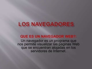 QUE ES UN NAVEGADOR WEB?:
Un navegador es un programa que
nos permite visualizar las páginas Web
que se encuentran alojadas en los
servidores de Internet.
 