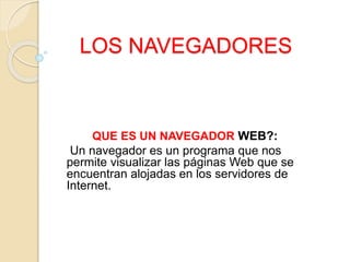 LOS NAVEGADORES
QUE ES UN NAVEGADOR WEB?:
Un navegador es un programa que nos
permite visualizar las páginas Web que se
encuentran alojadas en los servidores de
Internet.
 