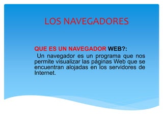 LOS NAVEGADORES
QUE ES UN NAVEGADOR WEB?:
Un navegador es un programa que nos
permite visualizar las páginas Web que se
encuentran alojadas en los servidores de
Internet.
 