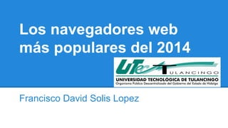 Los navegadores web 
más populares del 2014 
Francisco David Solis Lopez 
 