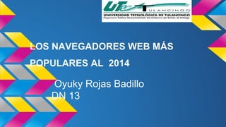 LOS NAVEGADORES WEB MÁS 
POPULARES AL 2014 
Oyuky Rojas Badillo 
DN 13 
 