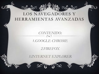 LOS NAVEGADORES Y
HERRAMIENTAS AVANZADAS


        CONTENIDO:

     1.GOOGLE CHROME

         2.FIREFOX

    3.INTERNET EXPLORER
 
