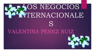 LOS NEGOCIOS
INTERNACIONALES
VALENTINA PEREZ RUIZ
 