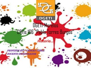 DGETI-Morelos
      CBTis 166 “Pablo Torres Burgos”
                    Historia…

Profesor Roy Vargas Yáñez
Docente-Investigador
 