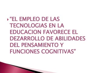“EL EMPLEO DE LAS TECNOLOGIAS EN LA EDUCACION FAVORECE EL DEZARROLLO DE ABILIDADES DEL PENSAMIENTO Y FUNCIONES COGNITIVAS”